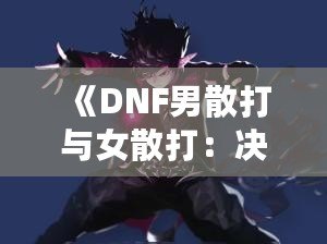 《DNF男散打與女散打：決戰(zhàn)競技場，誰能勝出？》