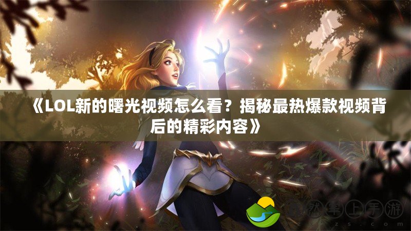 《LOL新的曙光視頻怎么看？揭秘最熱爆款視頻背后的精彩內(nèi)容》