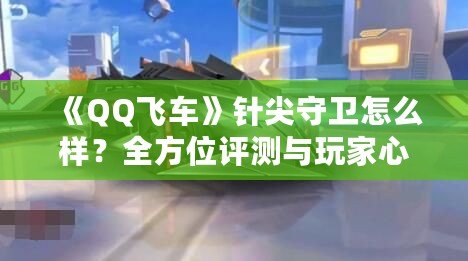 《QQ飛車》針尖守衛(wèi)怎么樣？全方位評(píng)測(cè)與玩家心得解析！