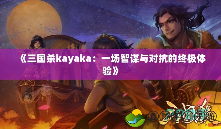 《三國殺kayaka：一場智謀與對抗的終極體驗》