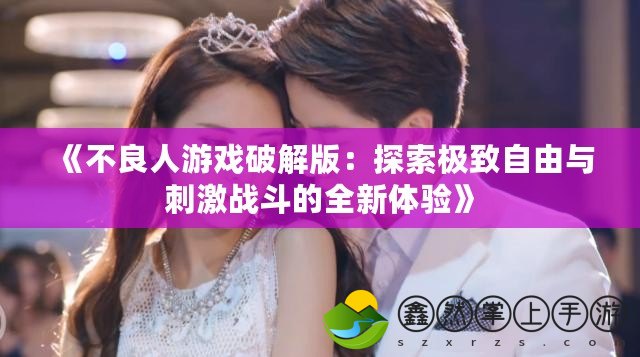 《不良人游戲破解版：探索極致自由與刺激戰(zhàn)斗的全新體驗》