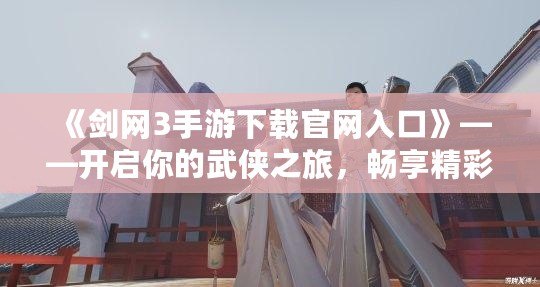 《劍網(wǎng)3手游下載官網(wǎng)入口》——開啟你的武俠之旅，暢享精彩世界！