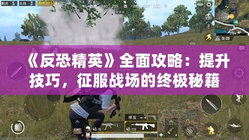 《反恐精英》全面攻略：提升技巧，征服戰(zhàn)場的終極秘籍