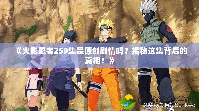 《火影忍者259集是原創(chuàng)劇情嗎？揭秘這集背后的真相！》