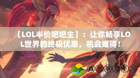 【LOL半價吧吧主】：讓你暢享LOL世界的終極優(yōu)惠，機會難得！