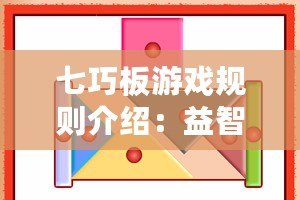 七巧板游戲規(guī)則介紹：益智樂趣，激發(fā)無限創(chuàng)意