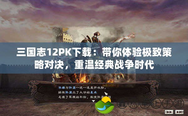 三國(guó)志12PK下載：帶你體驗(yàn)極致策略對(duì)決，重溫經(jīng)典戰(zhàn)爭(zhēng)時(shí)代