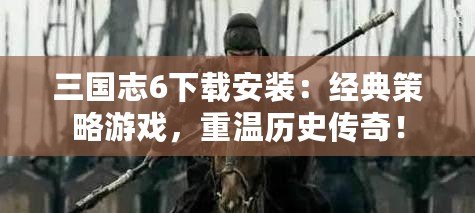 三國(guó)志6下載安裝：經(jīng)典策略游戲，重溫歷史傳奇！