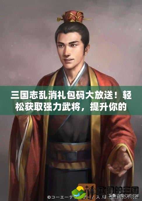 三國(guó)志亂消禮包碼大放送！輕松獲取強(qiáng)力武將，提升你的戰(zhàn)斗力！