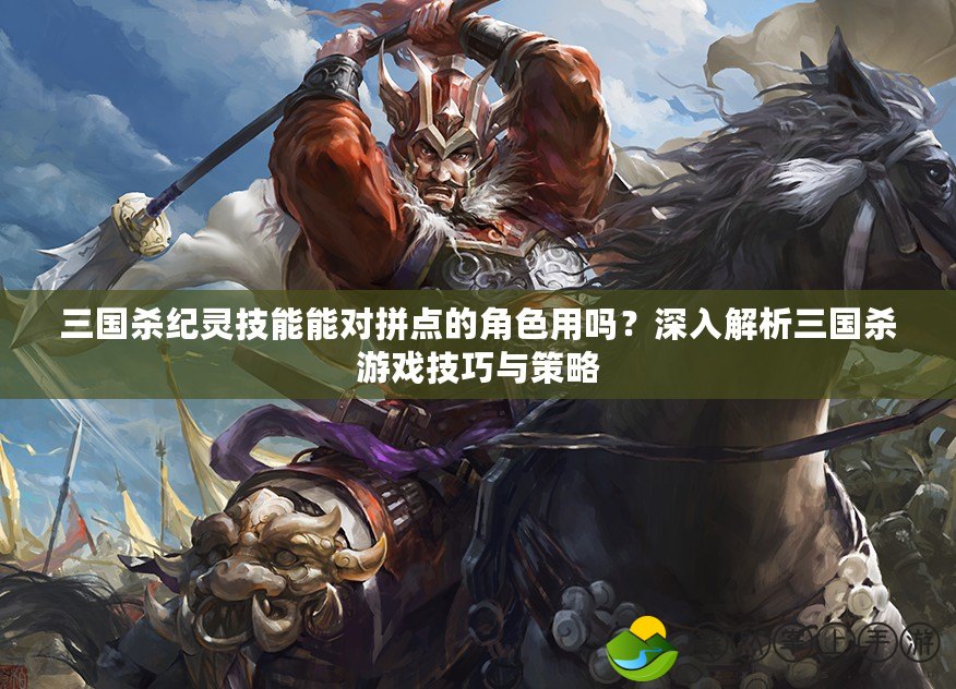 三國殺紀靈技能能對拼點的角色用嗎？深入解析三國殺游戲技巧與策略