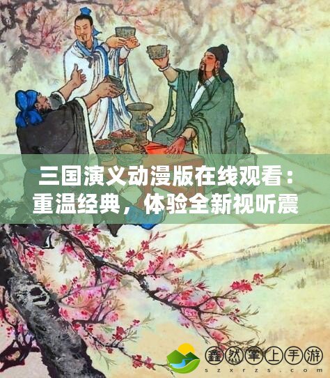三國演義動漫版在線觀看：重溫經(jīng)典，體驗全新視聽震撼