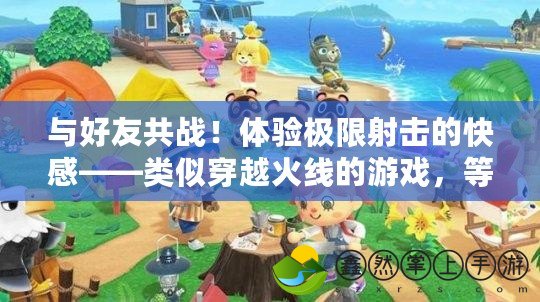 與好友共戰(zhàn)！體驗(yàn)極限射擊的快感——類似穿越火線的游戲，等你來挑戰(zhàn)