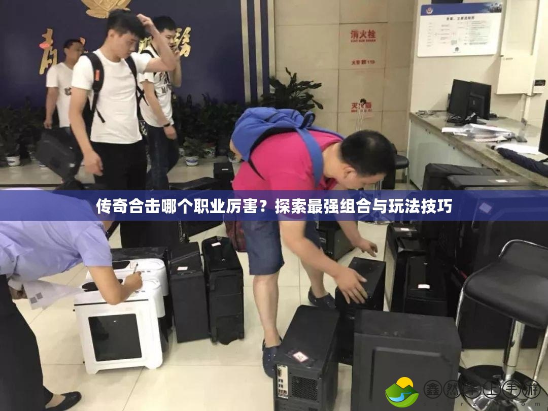 傳奇合擊哪個(gè)職業(yè)厲害？探索最強(qiáng)組合與玩法技巧
