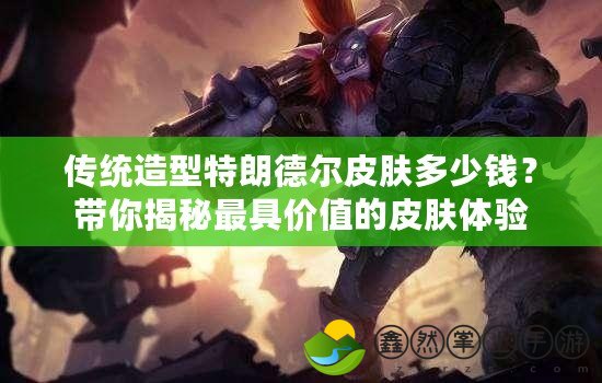 傳統造型特朗德爾皮膚多少錢？帶你揭秘最具價值的皮膚體驗