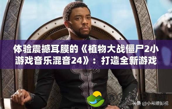 體驗震撼耳膜的《植物大戰(zhàn)僵尸2小游戲音樂混音24》：打造全新游戲音效之旅