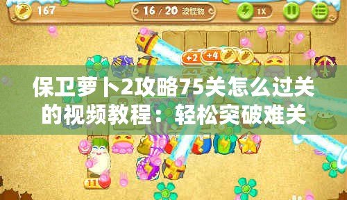 保衛(wèi)蘿卜2攻略75關(guān)怎么過關(guān)的視頻教程：輕松突破難關(guān)，成就塔防大師！