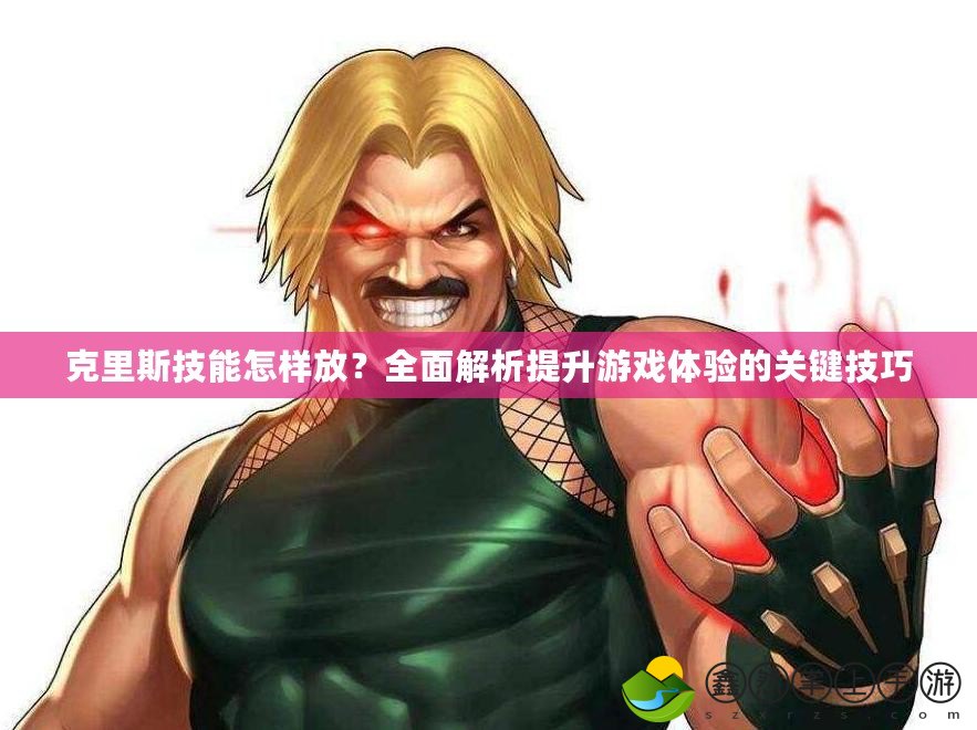 克里斯技能怎樣放？全面解析提升游戲體驗的關(guān)鍵技巧
