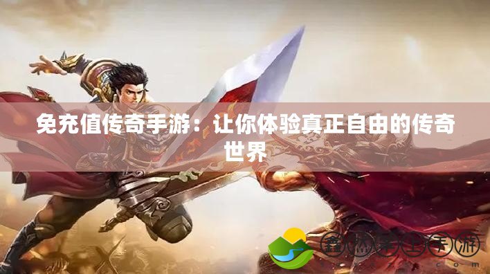 免充值傳奇手游：讓你體驗真正自由的傳奇世界