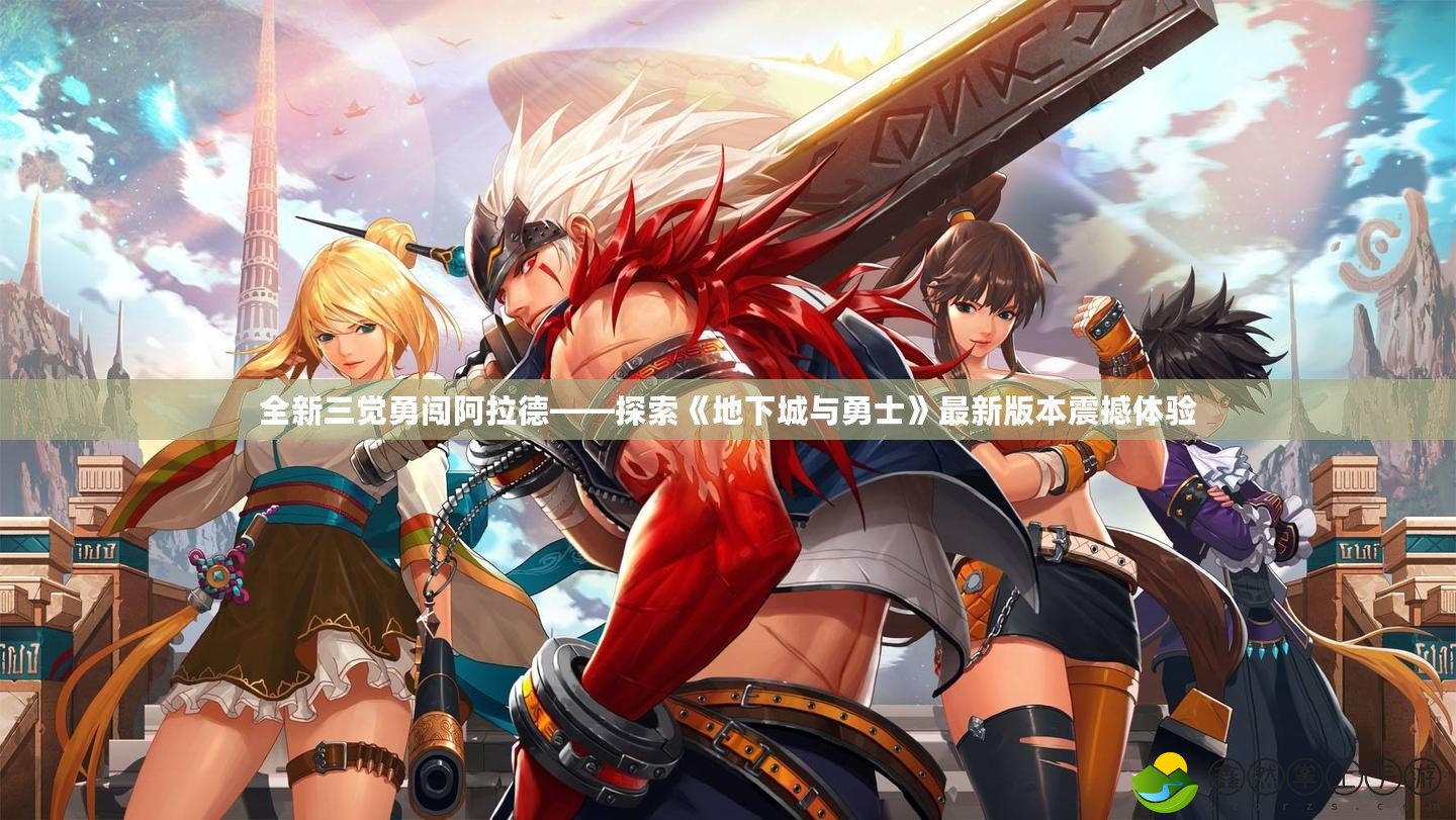 全新三覺勇闖阿拉德——探索《地下城與勇士》最新版本震撼體驗
