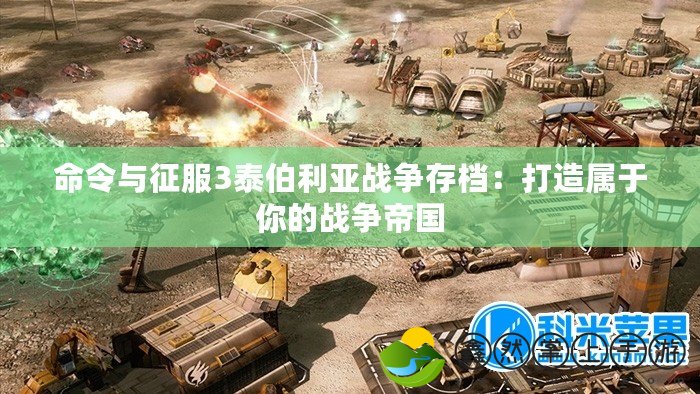 命令與征服3泰伯利亞戰(zhàn)爭(zhēng)存檔：打造屬于你的戰(zhàn)爭(zhēng)帝國(guó)