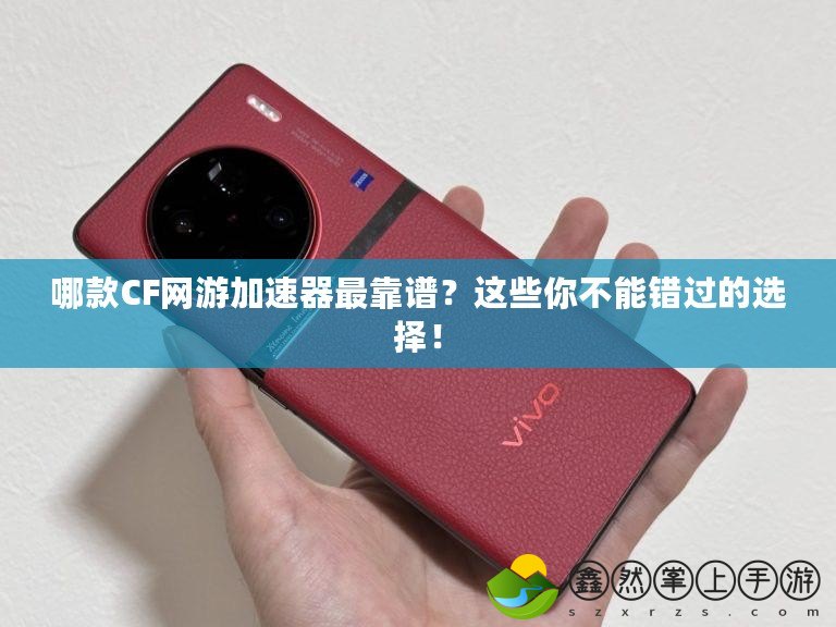哪款CF網(wǎng)游加速器最靠譜？這些你不能錯(cuò)過的選擇！