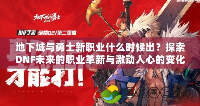 地下城與勇士新職業(yè)什么時(shí)候出？探索DNF未來(lái)的職業(yè)革新與激動(dòng)人心的變化