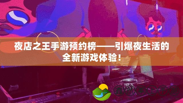 夜店之王手游預(yù)約榜——引爆夜生活的全新游戲體驗(yàn)！
