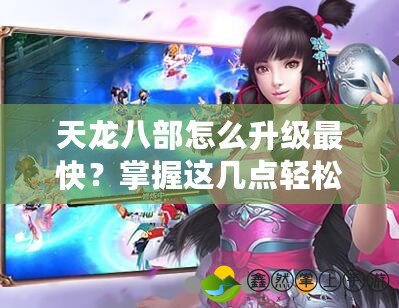 天龍八部怎么升級最快？掌握這幾點輕松超越對手！