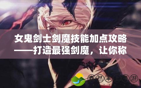 女鬼劍士劍魔技能加點攻略——打造最強劍魔，讓你稱霸戰(zhàn)場！