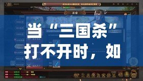 當(dāng)“三國殺”打不開時，如何快速解決并重拾游戲樂趣？