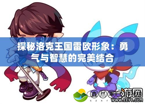 探秘洛克王國雷歐形象：勇氣與智慧的完美結合