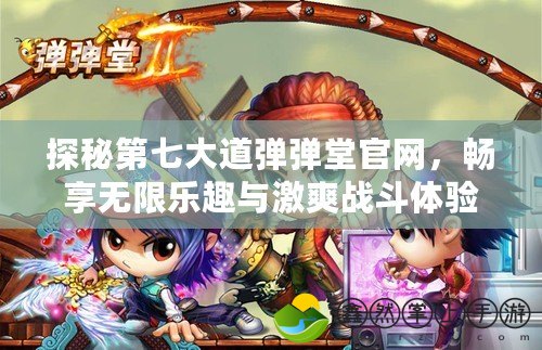 探秘第七大道彈彈堂官網，暢享無限樂趣與激爽戰(zhàn)斗體驗