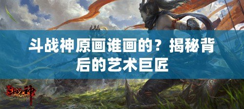 斗戰(zhàn)神原畫誰畫的？揭秘背后的藝術(shù)巨匠