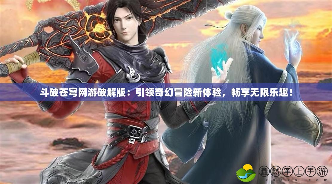 斗破蒼穹網(wǎng)游破解版：引領(lǐng)奇幻冒險新體驗，暢享無限樂趣！