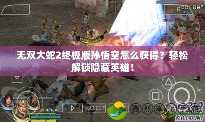 無(wú)雙大蛇2終極版孫悟空怎么獲得？輕松解鎖隱藏英雄！