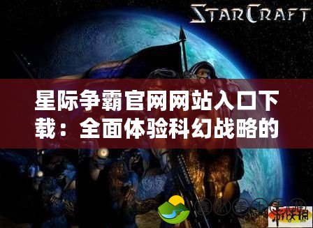星際爭霸官網(wǎng)網(wǎng)站入口下載：全面體驗科幻戰(zhàn)略的巔峰之作