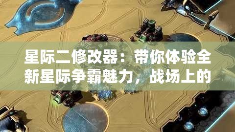星際二修改器：帶你體驗全新星際爭霸魅力，戰(zhàn)場上的無盡可能