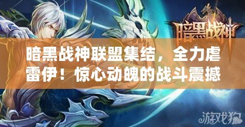 暗黑戰(zhàn)神聯盟集結，全力虐雷伊！驚心動魄的戰(zhàn)斗震撼登場！
