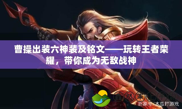 曹操出裝六神裝及銘文——玩轉(zhuǎn)王者榮耀，帶你成為無敵戰(zhàn)神