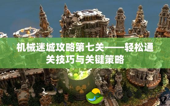機械迷城攻略第七關——輕松通關技巧與關鍵策略