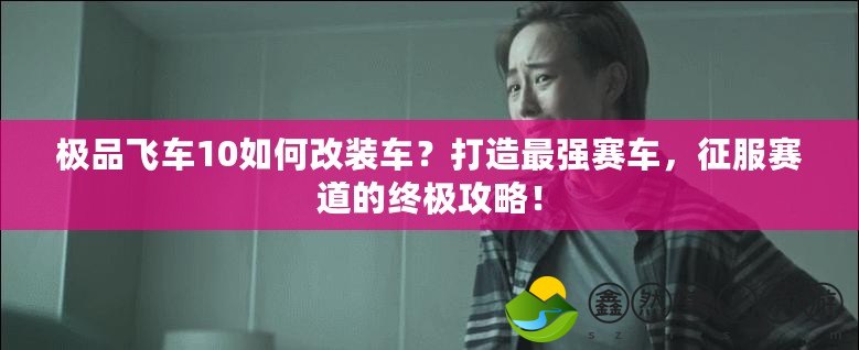 極品飛車10如何改裝車？打造最強賽車，征服賽道的終極攻略！