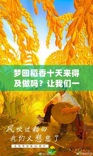夢(mèng)回稻香十天來(lái)得及做嗎？讓我們一起回到最初的夢(mèng)想