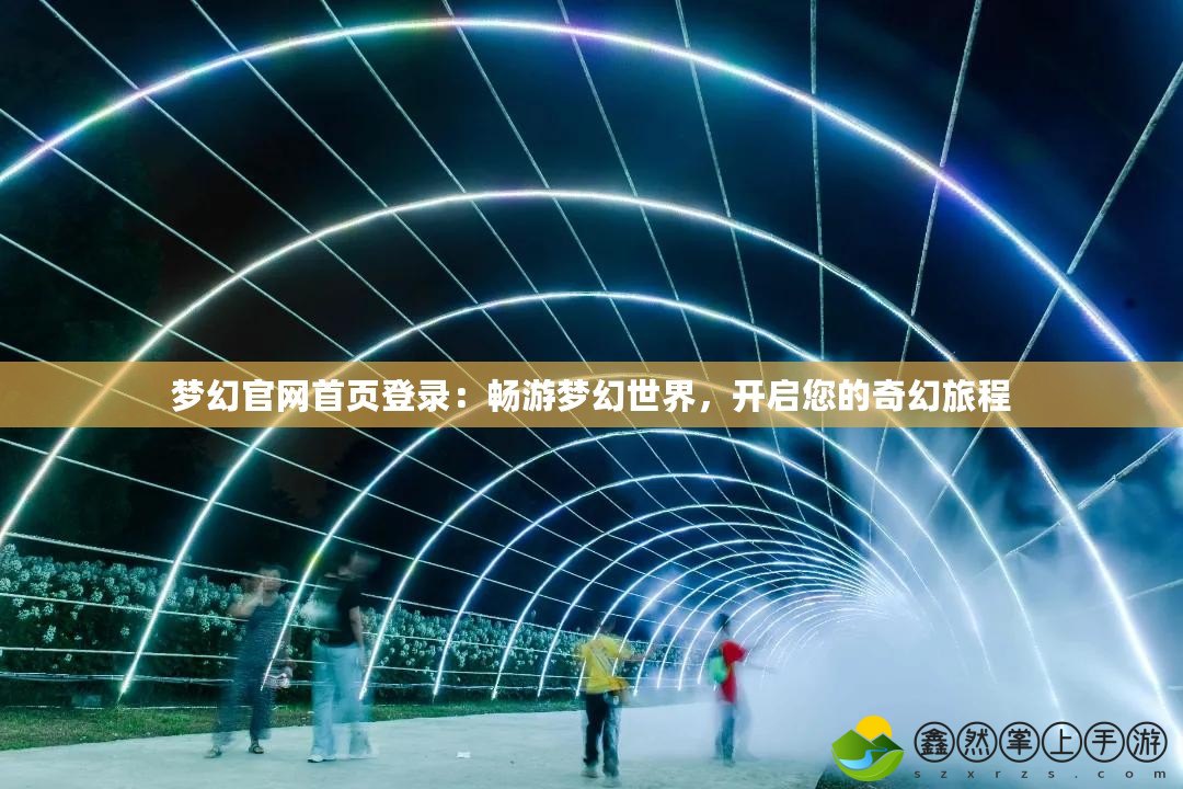 夢幻官網(wǎng)首頁登錄：暢游夢幻世界，開啟您的奇幻旅程