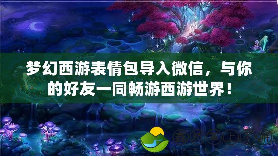 夢幻西游表情包導入微信，與你的好友一同暢游西游世界！