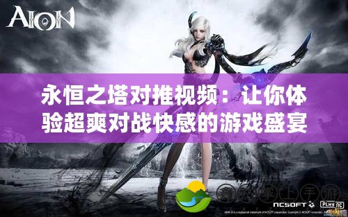 永恒之塔對(duì)推視頻：讓你體驗(yàn)超爽對(duì)戰(zhàn)快感的游戲盛宴！