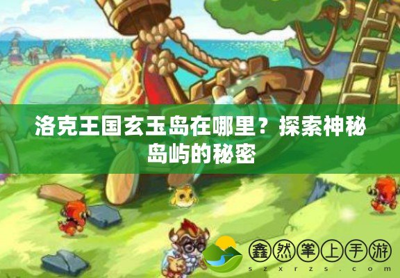 洛克王國玄玉島在哪里？探索神秘島嶼的秘密