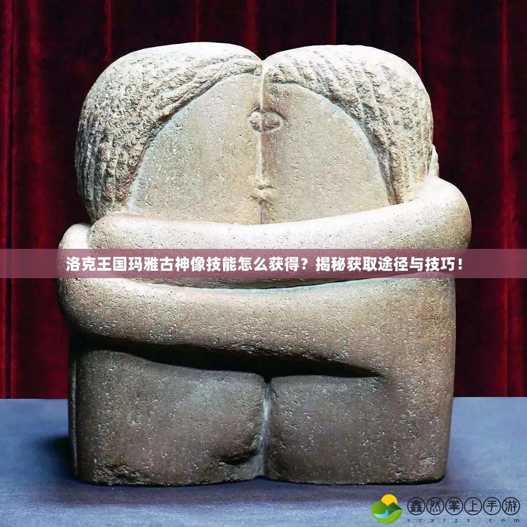 洛克王國瑪雅古神像技能怎么獲得？揭秘獲取途徑與技巧！