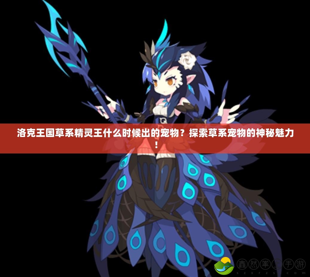洛克王國草系精靈王什么時候出的寵物？探索草系寵物的神秘魅力！