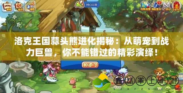 洛克王國蒜頭熊進化揭秘：從萌寵到戰(zhàn)力巨獸，你不能錯過的精彩演繹！