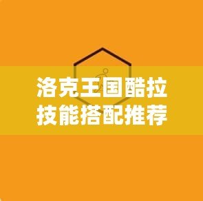 洛克王國(guó)酷拉技能搭配推薦，打造最強(qiáng)戰(zhàn)斗力！